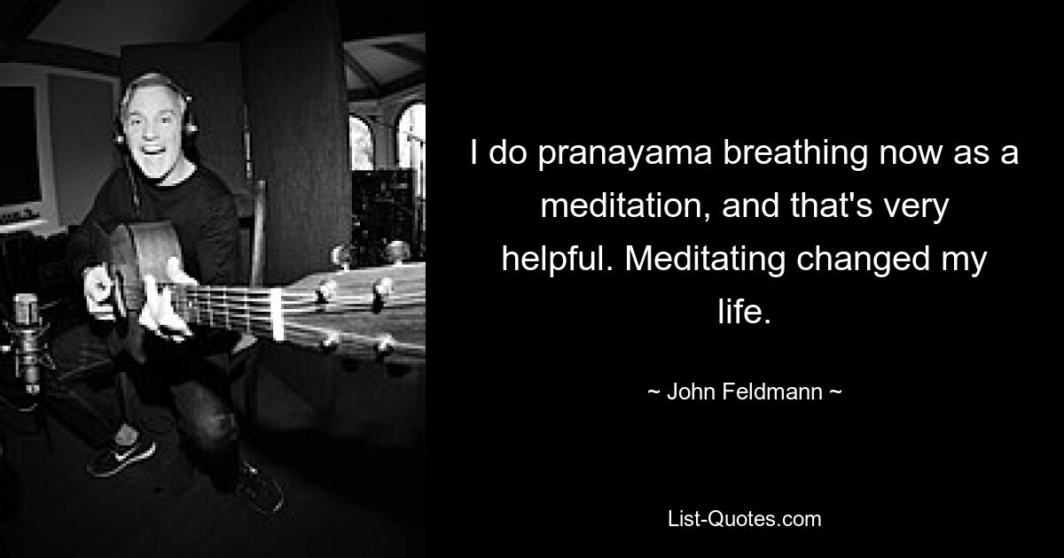 I do pranayama breathing now as a meditation, and that's very helpful. Meditating changed my life. — © John Feldmann