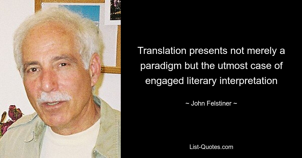 Translation presents not merely a paradigm but the utmost case of engaged literary interpretation — © John Felstiner