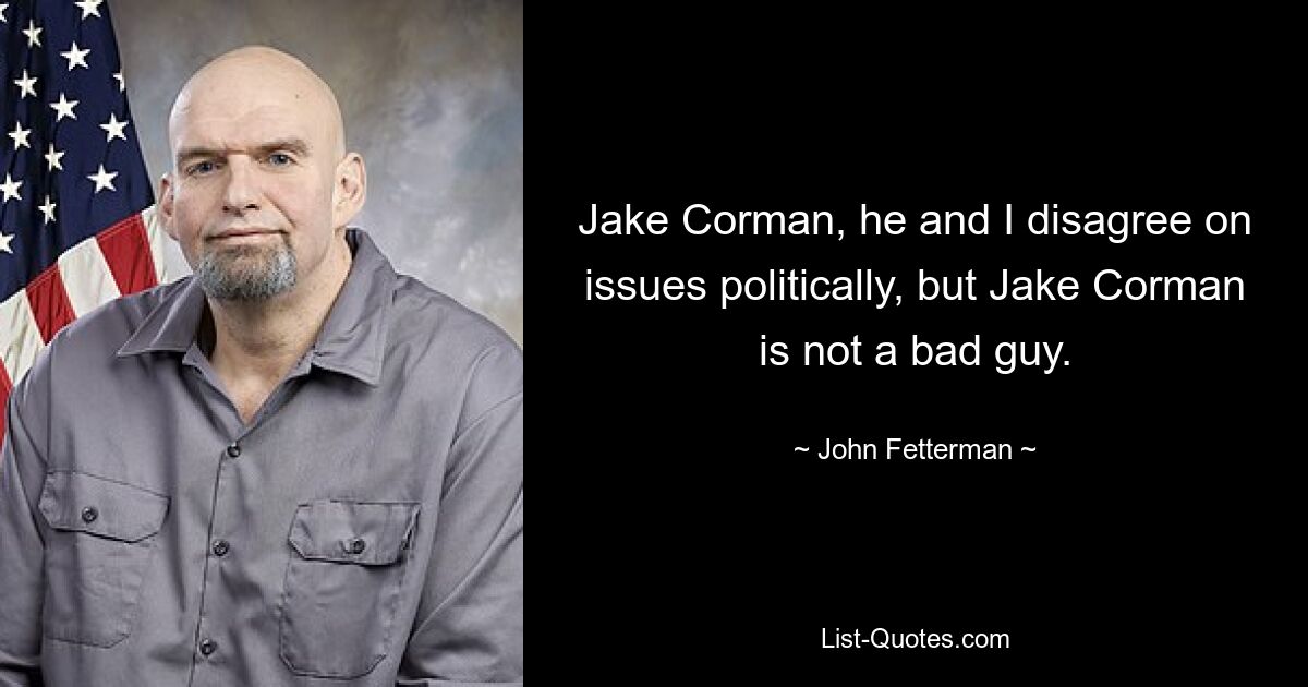 Jake Corman, he and I disagree on issues politically, but Jake Corman is not a bad guy. — © John Fetterman