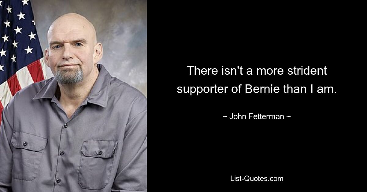 There isn't a more strident supporter of Bernie than I am. — © John Fetterman