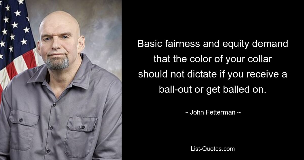 Basic fairness and equity demand that the color of your collar should not dictate if you receive a bail-out or get bailed on. — © John Fetterman