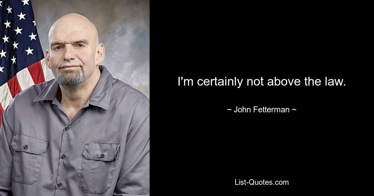 I'm certainly not above the law. — © John Fetterman