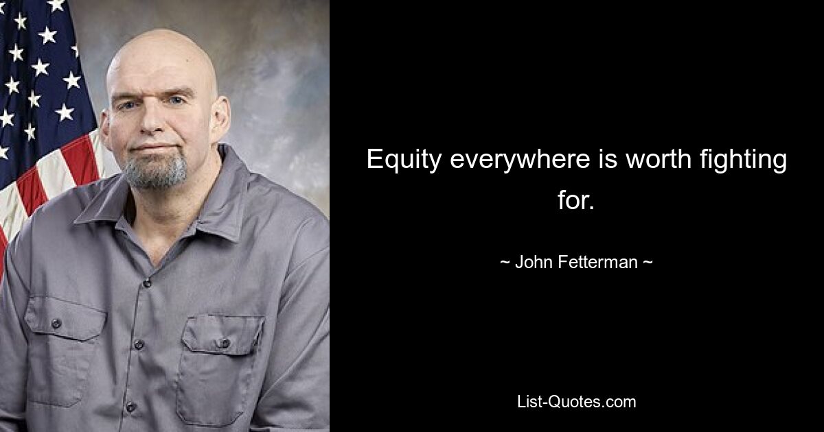 Equity everywhere is worth fighting for. — © John Fetterman