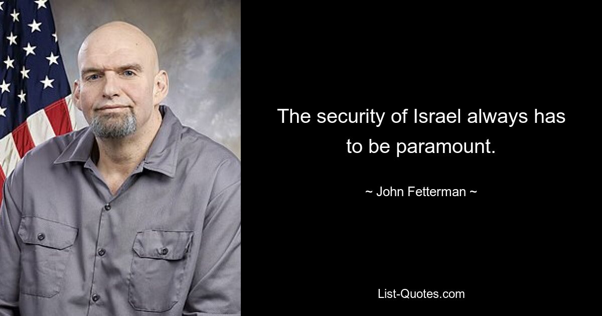 The security of Israel always has to be paramount. — © John Fetterman