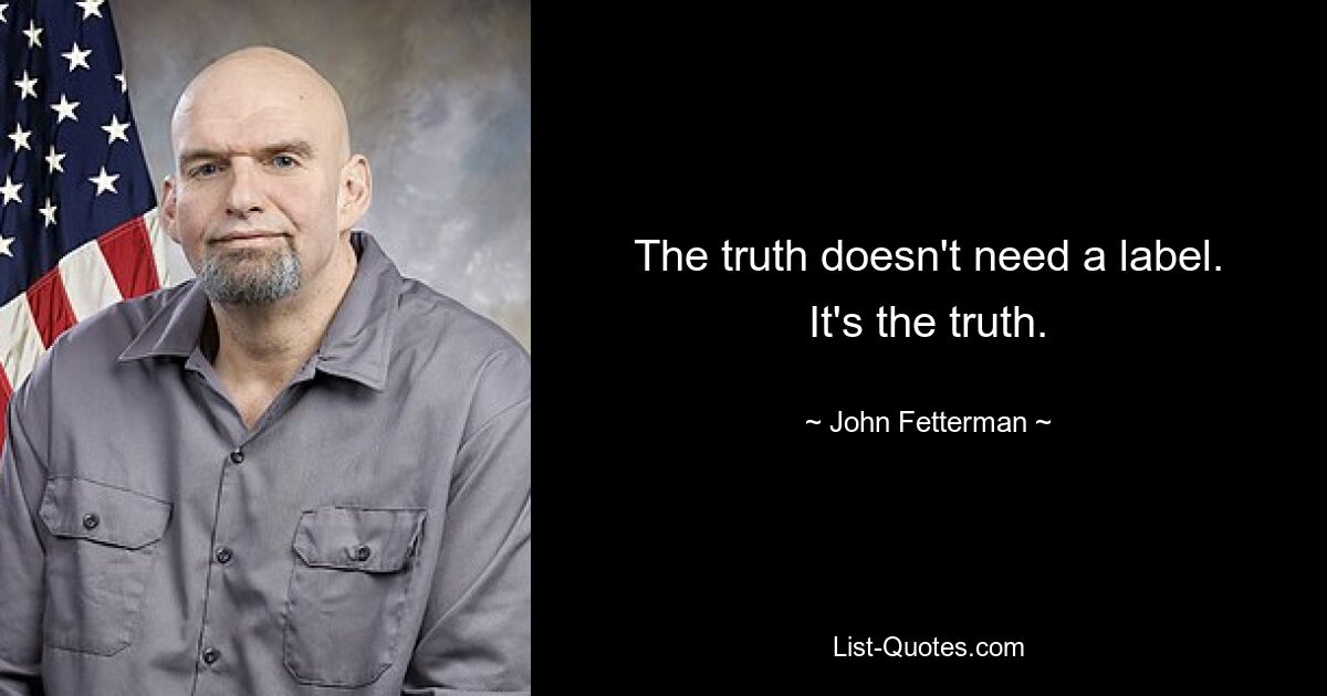 The truth doesn't need a label. It's the truth. — © John Fetterman