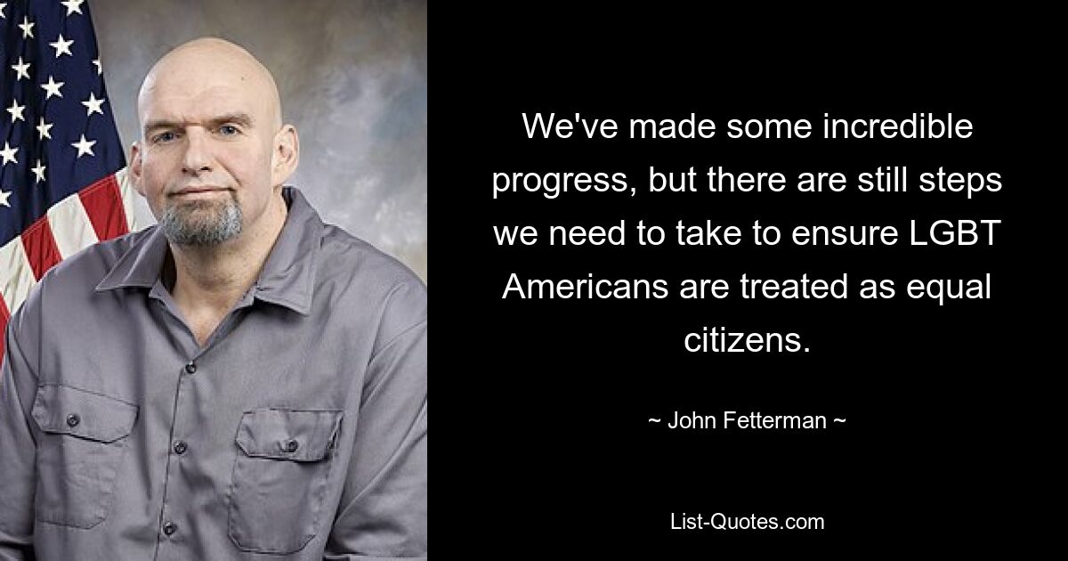 We've made some incredible progress, but there are still steps we need to take to ensure LGBT Americans are treated as equal citizens. — © John Fetterman