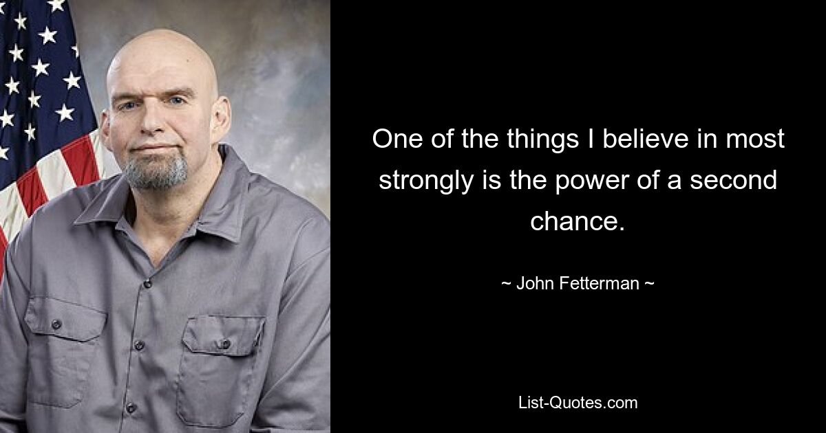 One of the things I believe in most strongly is the power of a second chance. — © John Fetterman