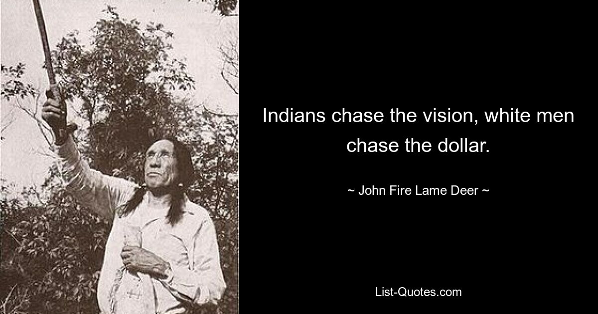 Indians chase the vision, white men chase the dollar. — © John Fire Lame Deer