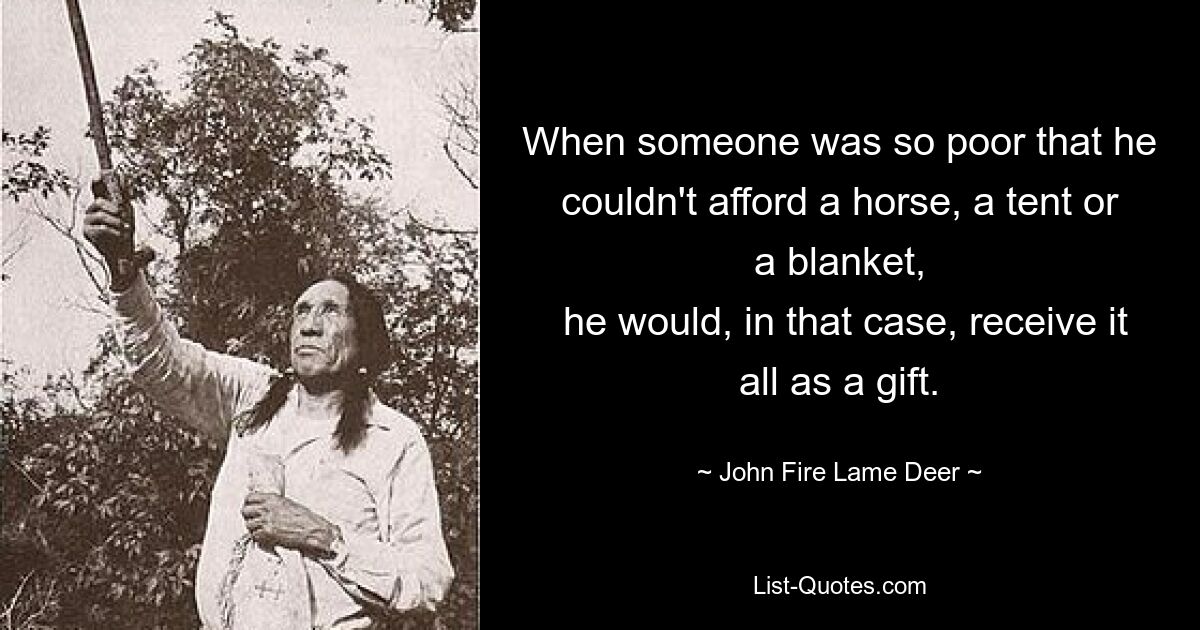 When someone was so poor that he couldn't afford a horse, a tent or a blanket,
 he would, in that case, receive it all as a gift. — © John Fire Lame Deer