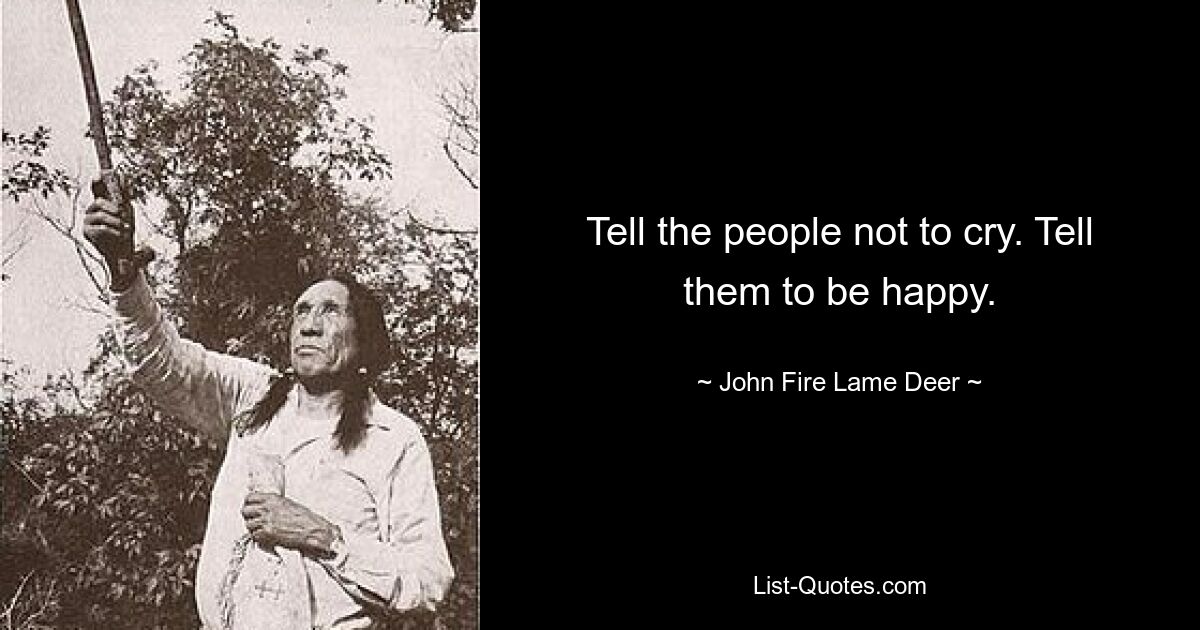 Tell the people not to cry. Tell them to be happy. — © John Fire Lame Deer