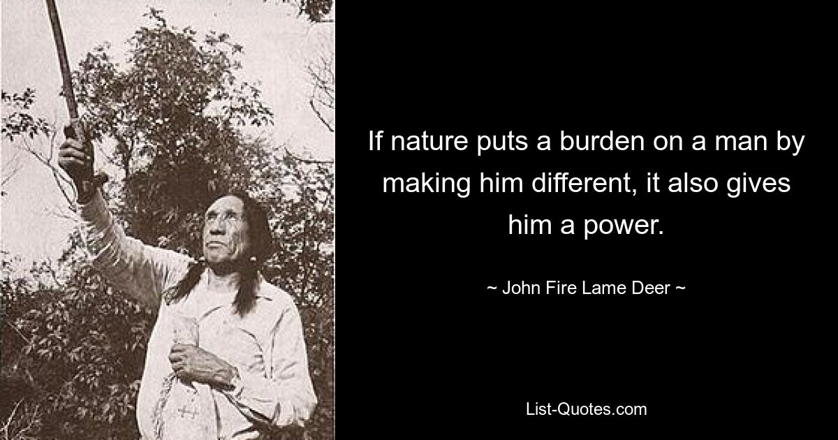 If nature puts a burden on a man by making him different, it also gives him a power. — © John Fire Lame Deer