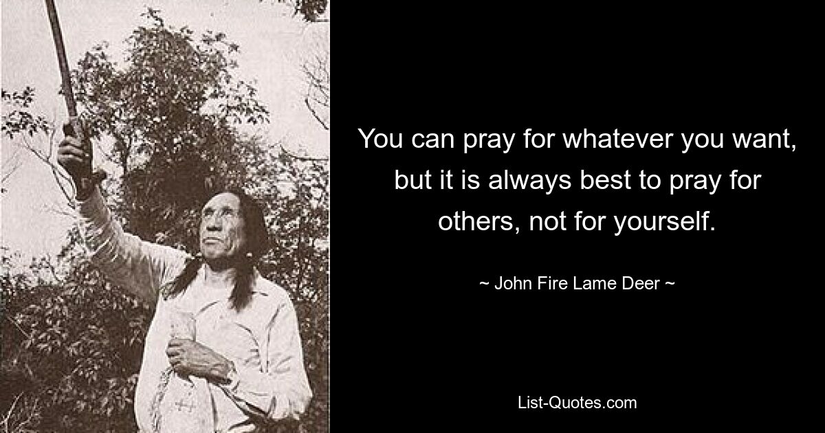 You can pray for whatever you want, but it is always best to pray for others, not for yourself. — © John Fire Lame Deer