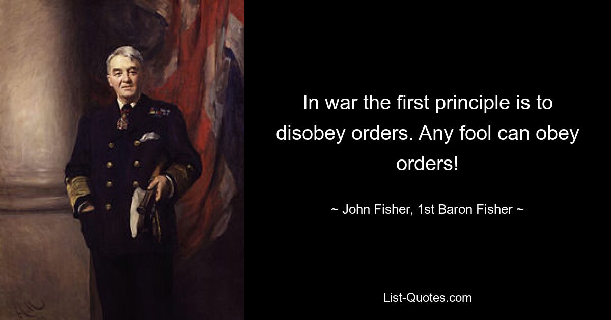 In war the first principle is to disobey orders. Any fool can obey orders! — © John Fisher, 1st Baron Fisher