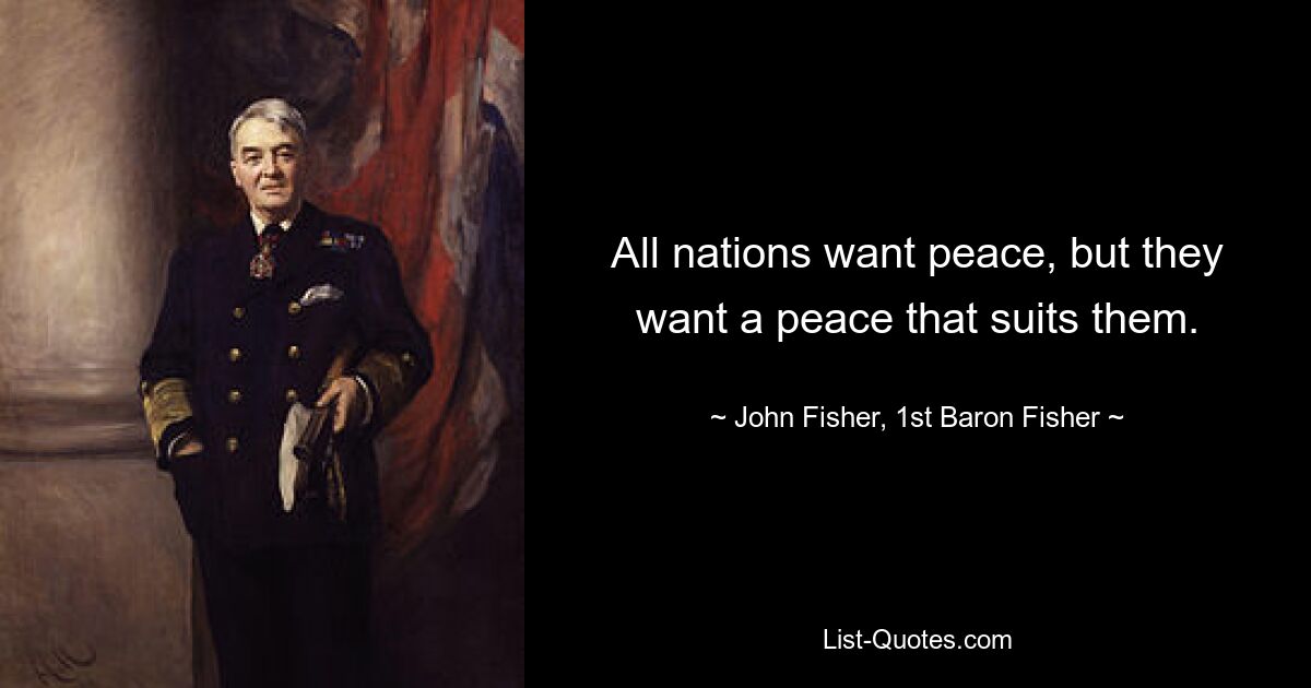 All nations want peace, but they want a peace that suits them. — © John Fisher, 1st Baron Fisher