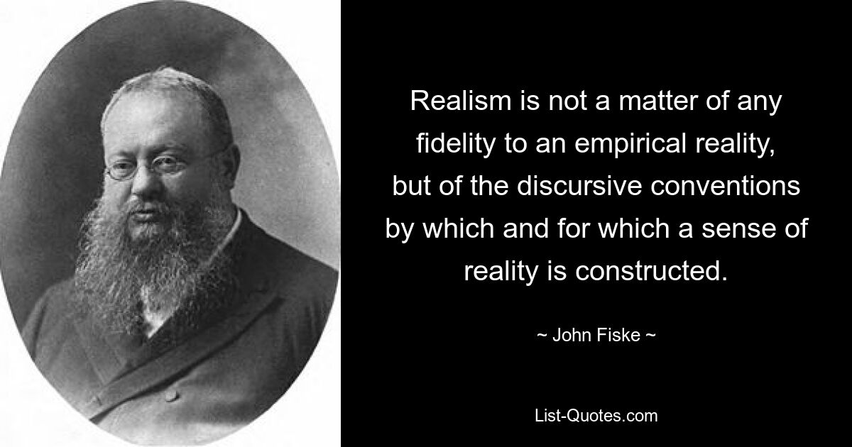 Realism is not a matter of any fidelity to an empirical reality, but of the discursive conventions by which and for which a sense of reality is constructed. — © John Fiske