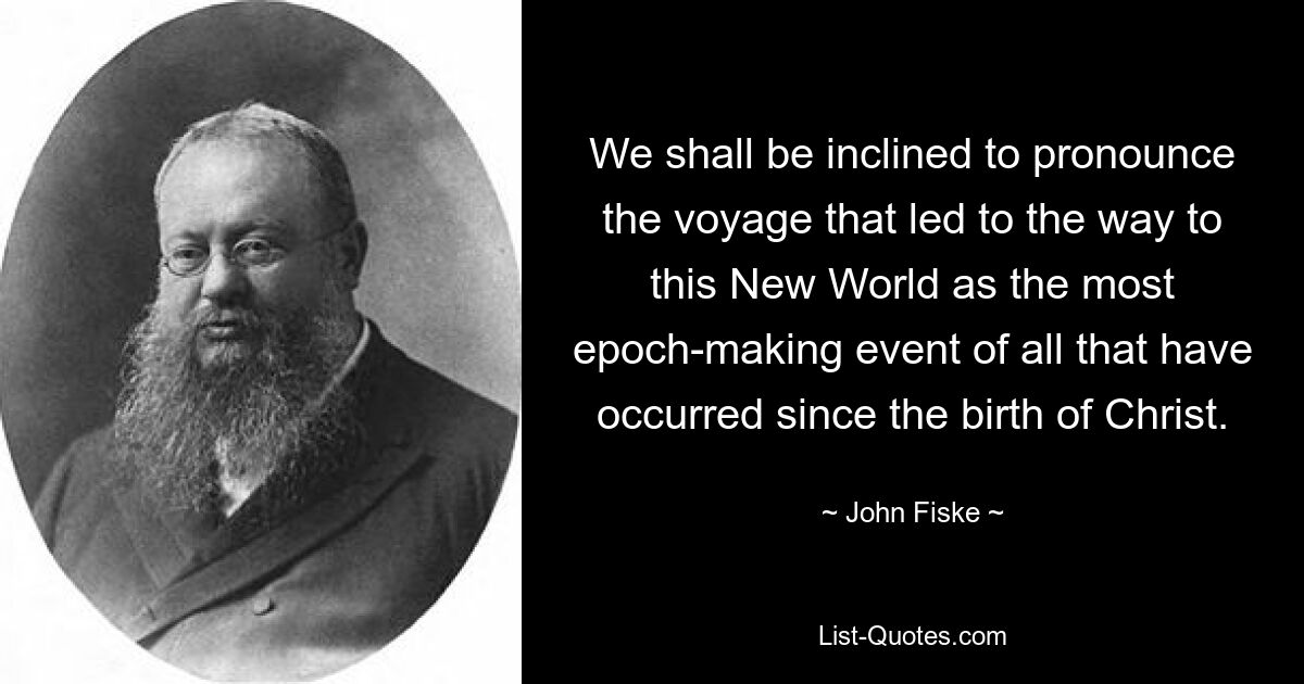 We shall be inclined to pronounce the voyage that led to the way to this New World as the most epoch-making event of all that have occurred since the birth of Christ. — © John Fiske