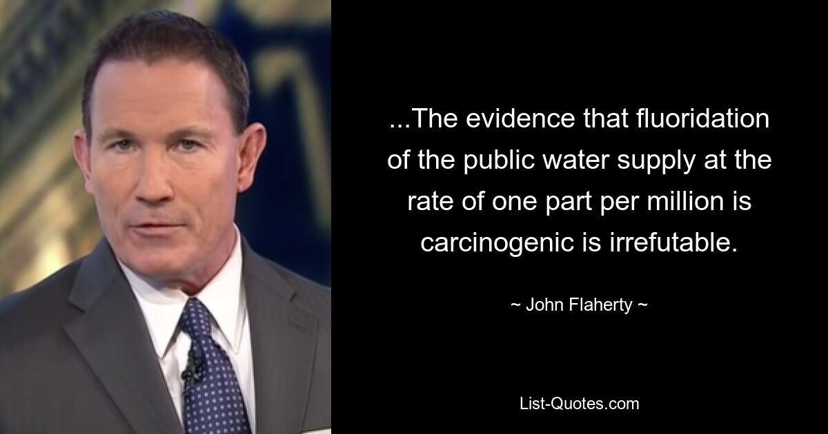 ...The evidence that fluoridation of the public water supply at the rate of one part per million is carcinogenic is irrefutable. — © John Flaherty