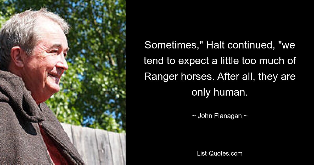 Sometimes," Halt continued, "we tend to expect a little too much of Ranger horses. After all, they are only human. — © John Flanagan