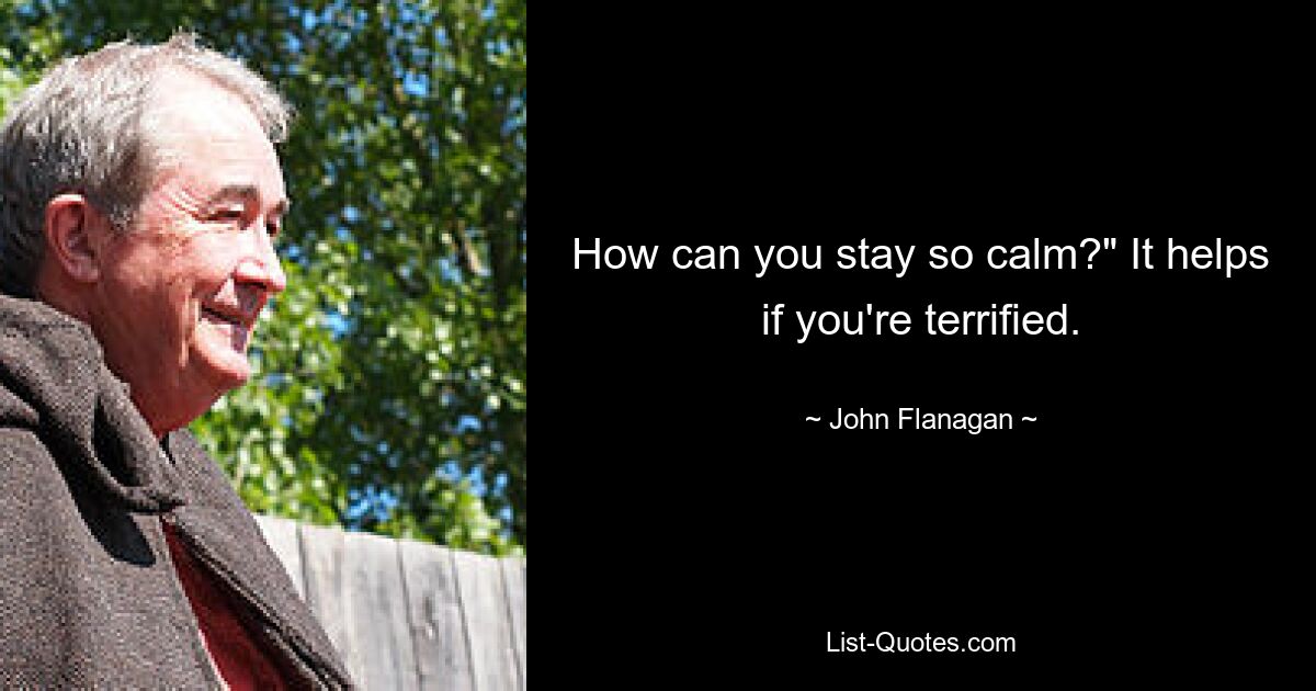 How can you stay so calm?" It helps if you're terrified. — © John Flanagan