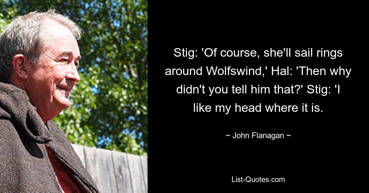 Stig: 'Of course, she'll sail rings around Wolfswind,' Hal: 'Then why didn't you tell him that?' Stig: 'I like my head where it is. — © John Flanagan