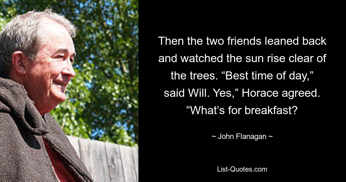 Then the two friends leaned back and watched the sun rise clear of the trees. “Best time of day,” said Will. Yes,” Horace agreed. “What’s for breakfast? — © John Flanagan