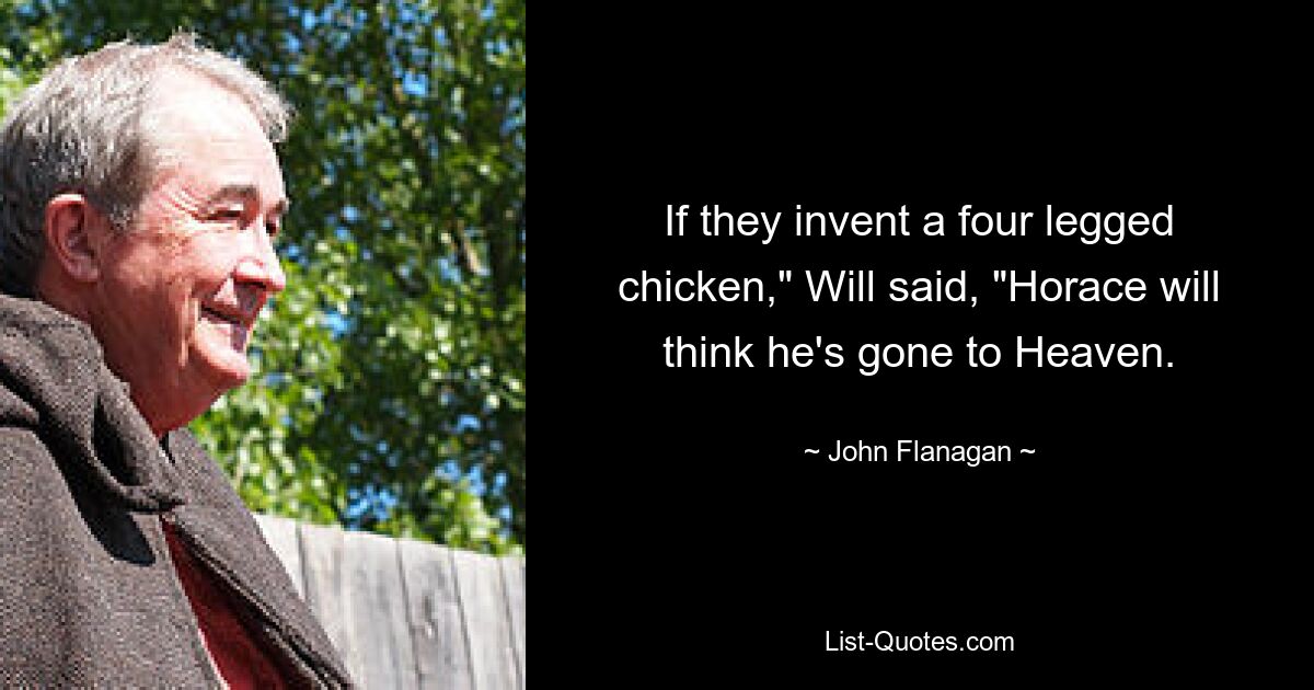 If they invent a four legged chicken," Will said, "Horace will think he's gone to Heaven. — © John Flanagan