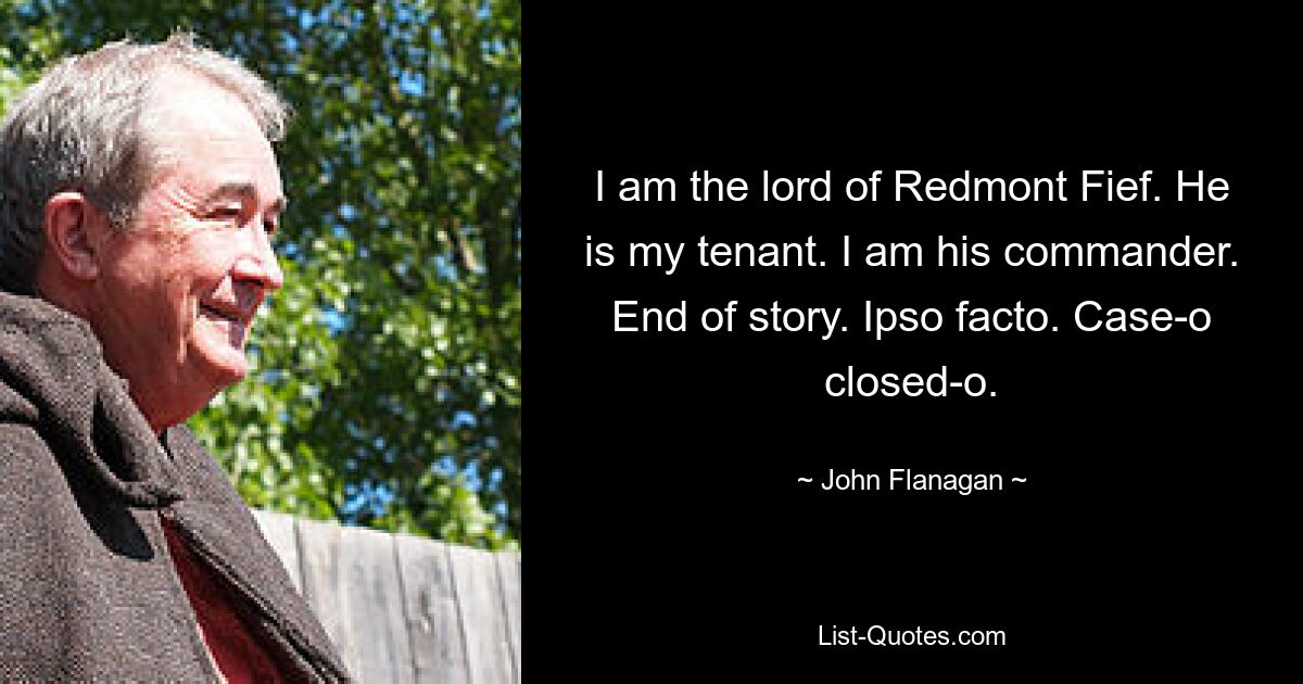 I am the lord of Redmont Fief. He is my tenant. I am his commander. End of story. Ipso facto. Case-o closed-o. — © John Flanagan