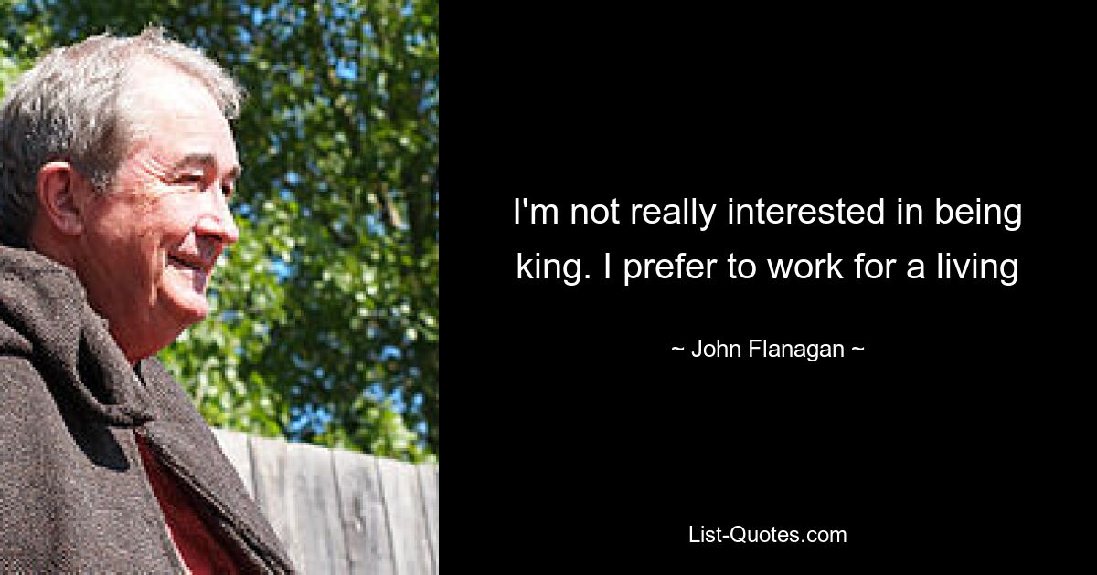 I'm not really interested in being king. I prefer to work for a living — © John Flanagan