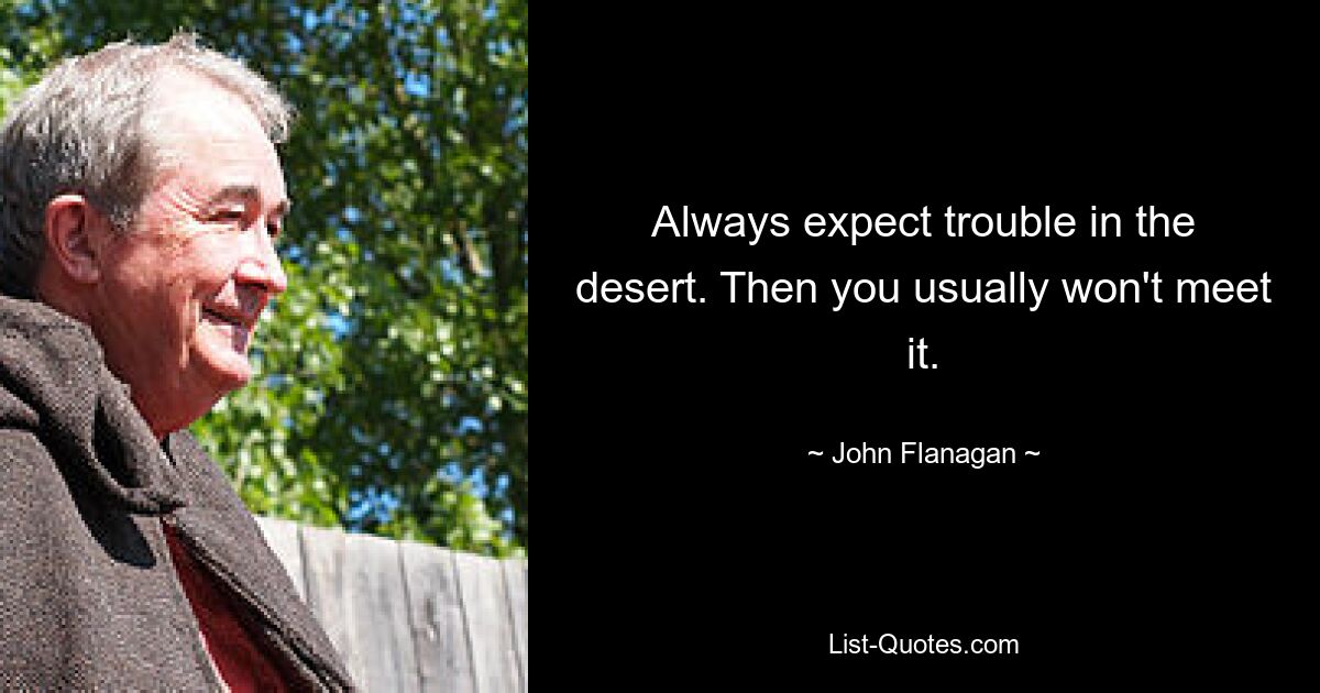 Always expect trouble in the desert. Then you usually won't meet it. — © John Flanagan