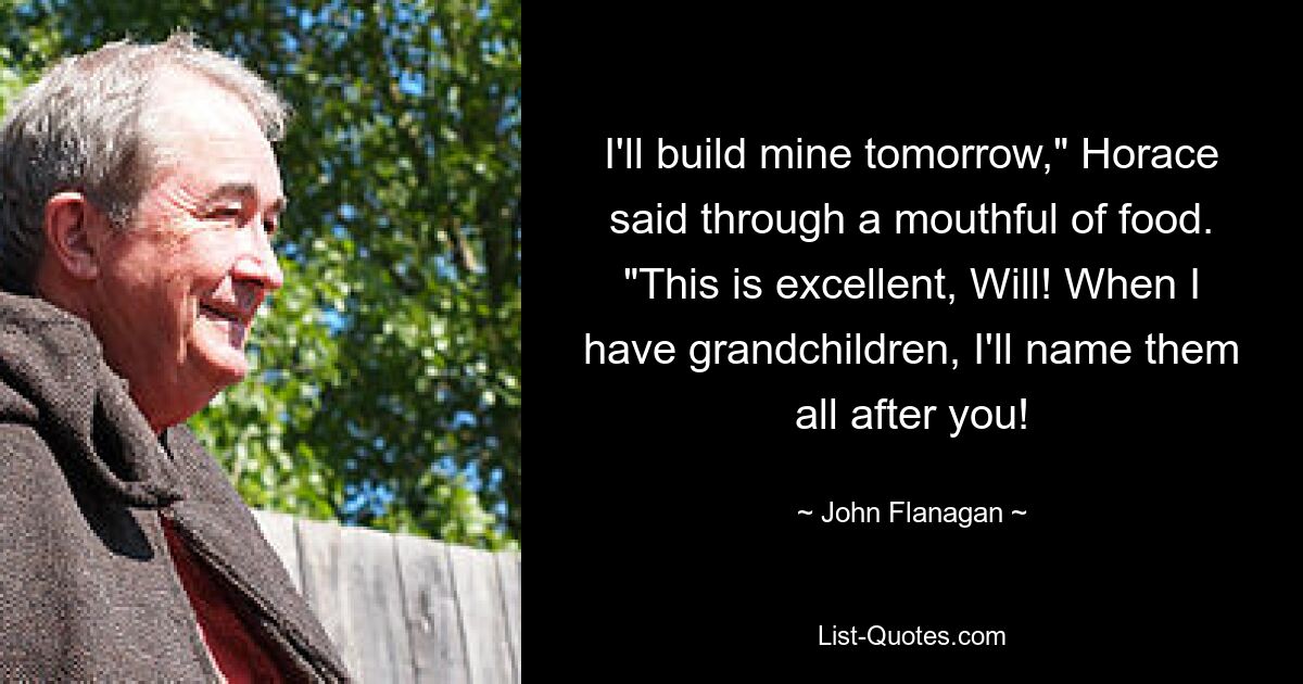 I'll build mine tomorrow," Horace said through a mouthful of food. "This is excellent, Will! When I have grandchildren, I'll name them all after you! — © John Flanagan