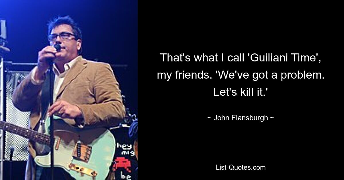 That's what I call 'Guiliani Time', my friends. 'We've got a problem. Let's kill it.' — © John Flansburgh