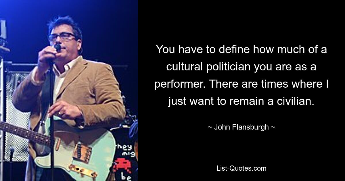 You have to define how much of a cultural politician you are as a performer. There are times where I just want to remain a civilian. — © John Flansburgh