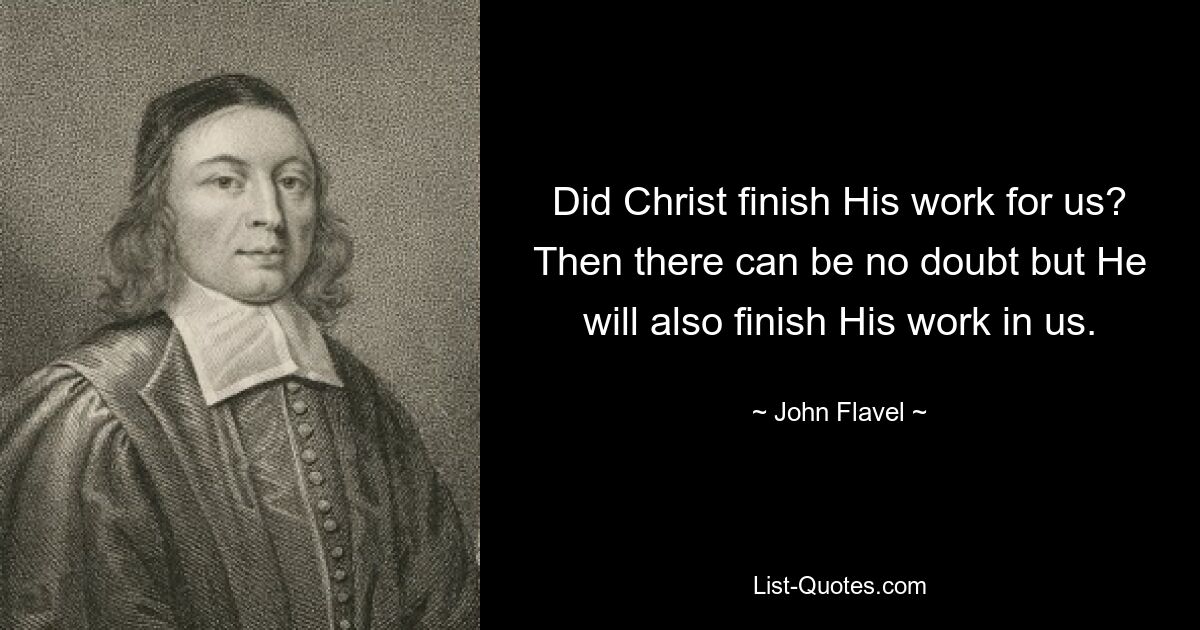 Did Christ finish His work for us? Then there can be no doubt but He will also finish His work in us. — © John Flavel