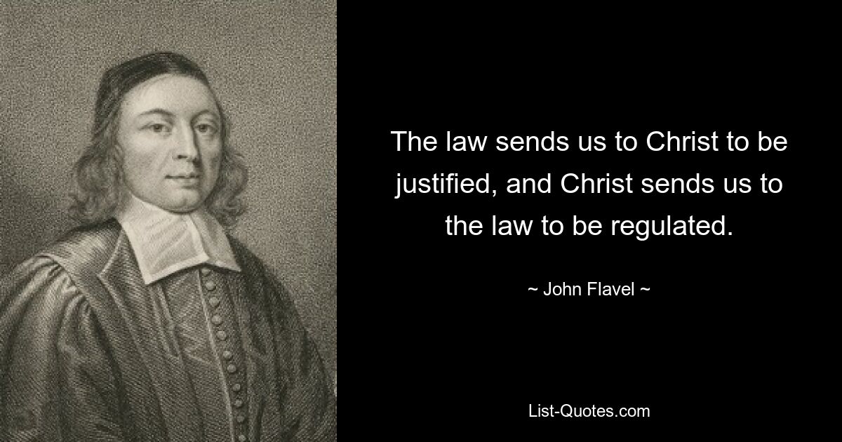 The law sends us to Christ to be justified, and Christ sends us to the law to be regulated. — © John Flavel