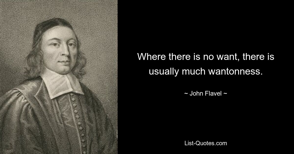 Where there is no want, there is usually much wantonness. — © John Flavel