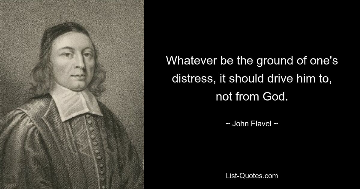 Whatever be the ground of one's distress, it should drive him to, not from God. — © John Flavel