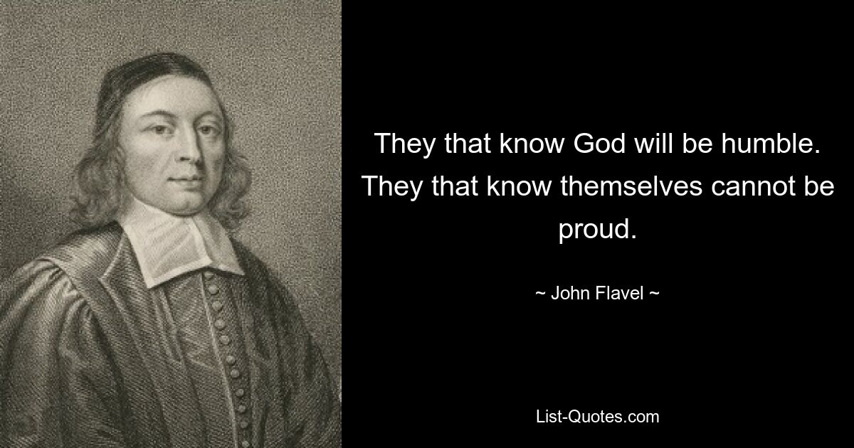 They that know God will be humble. They that know themselves cannot be proud. — © John Flavel