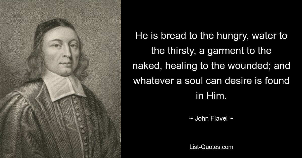 He is bread to the hungry, water to the thirsty, a garment to the naked, healing to the wounded; and whatever a soul can desire is found in Him. — © John Flavel