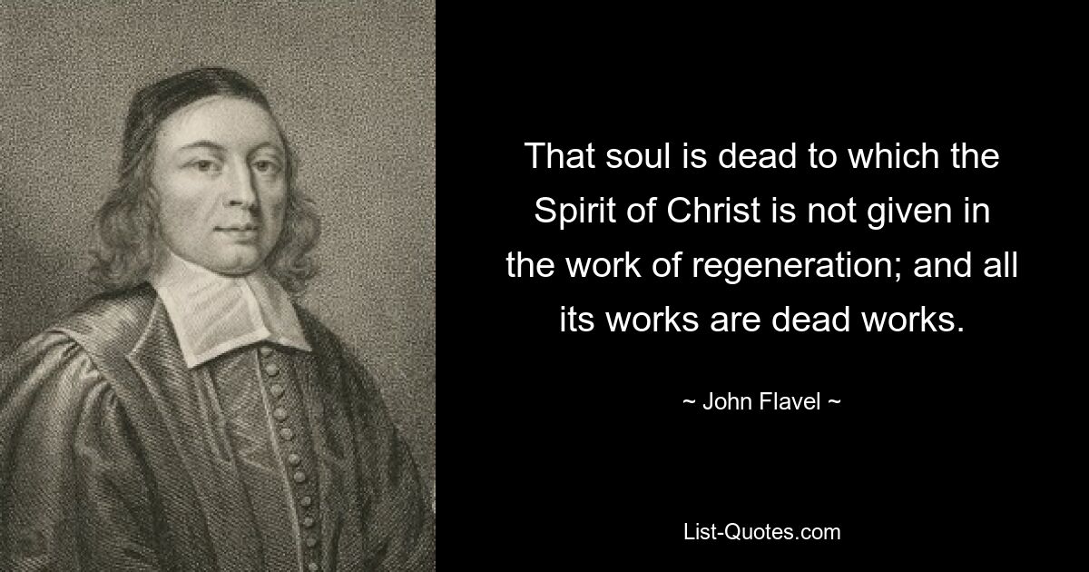 That soul is dead to which the Spirit of Christ is not given in the work of regeneration; and all its works are dead works. — © John Flavel