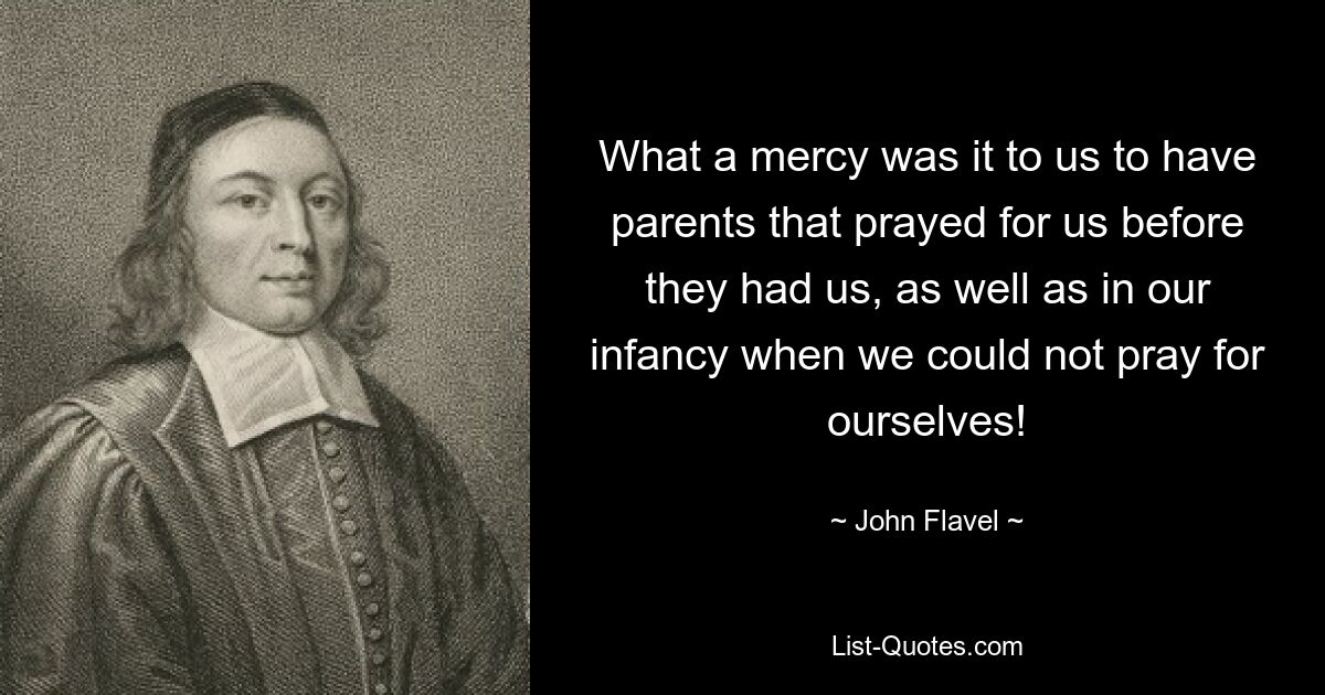 What a mercy was it to us to have parents that prayed for us before they had us, as well as in our infancy when we could not pray for ourselves! — © John Flavel