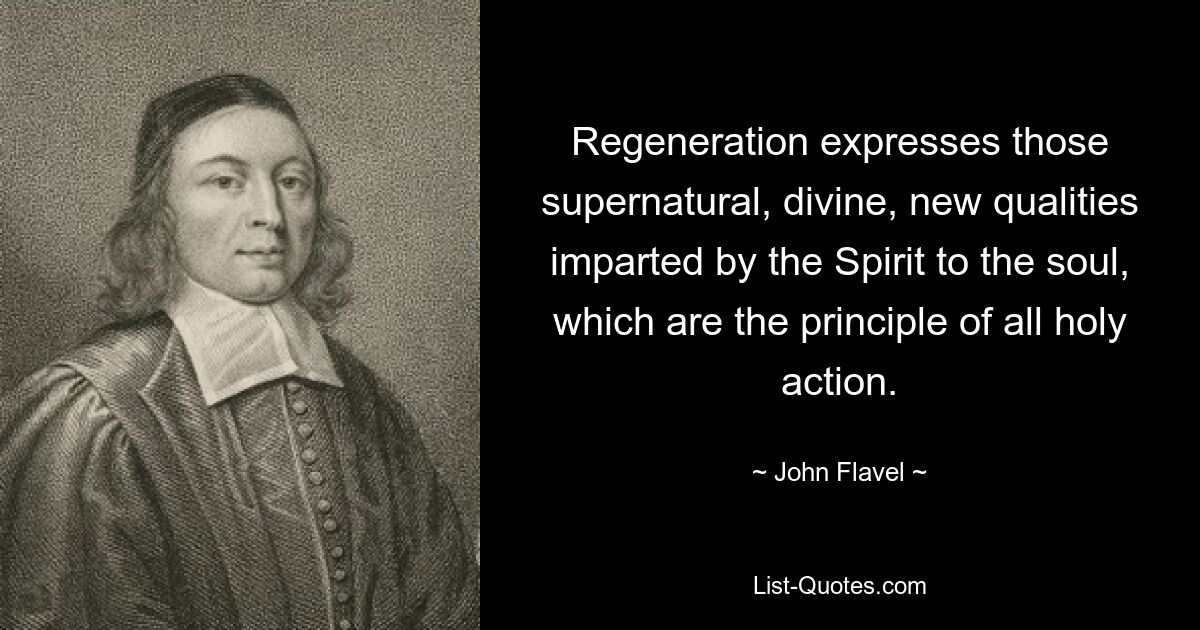 Regeneration expresses those supernatural, divine, new qualities imparted by the Spirit to the soul, which are the principle of all holy action. — © John Flavel