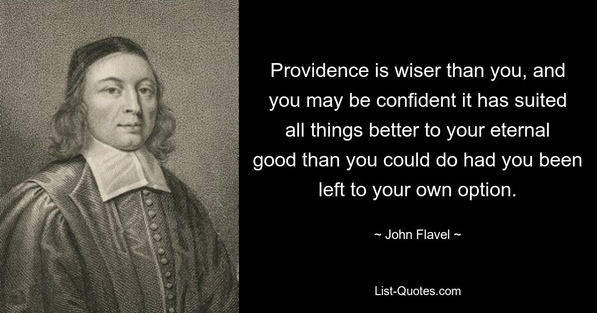 Providence is wiser than you, and you may be confident it has suited all things better to your eternal good than you could do had you been left to your own option. — © John Flavel