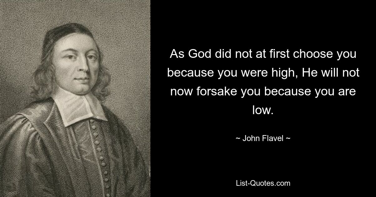 As God did not at first choose you because you were high, He will not now forsake you because you are low. — © John Flavel