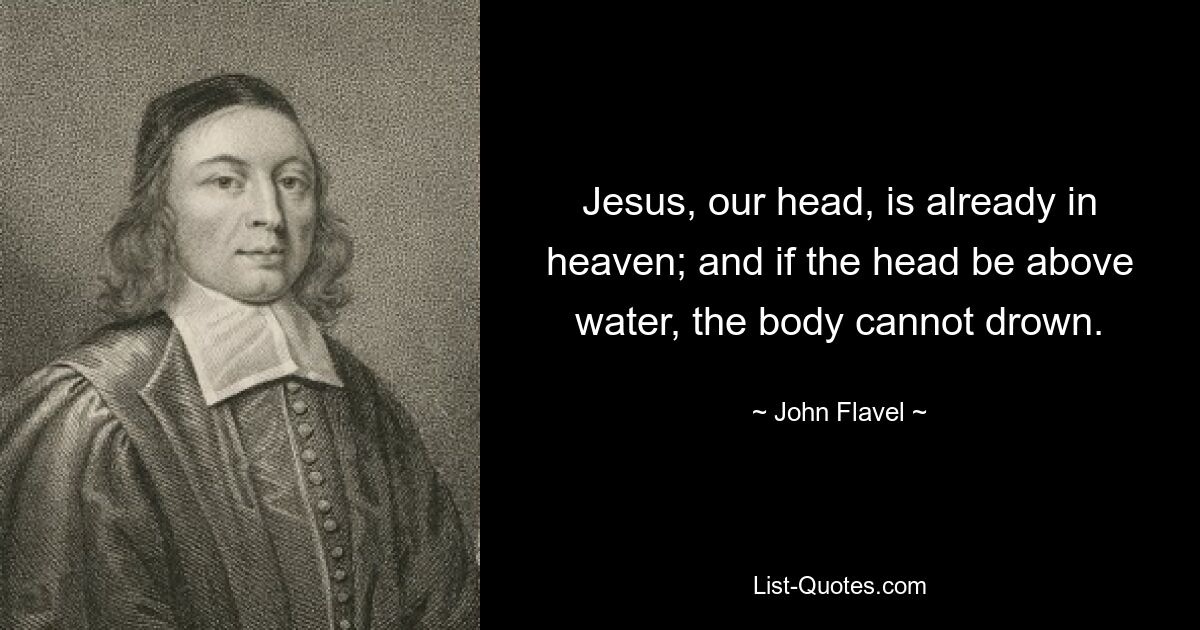 Jesus, our head, is already in heaven; and if the head be above water, the body cannot drown. — © John Flavel