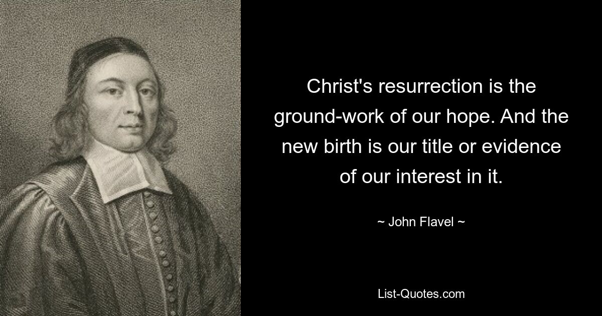 Christ's resurrection is the ground-work of our hope. And the new birth is our title or evidence of our interest in it. — © John Flavel