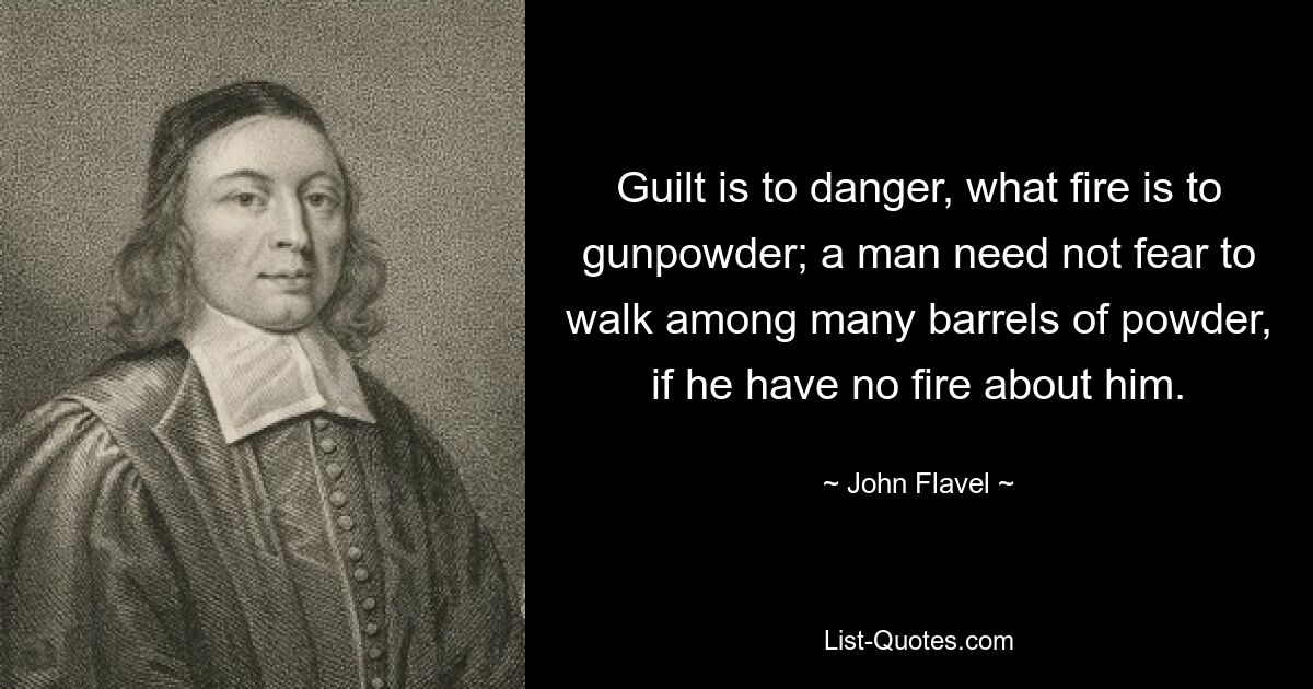 Guilt is to danger, what fire is to gunpowder; a man need not fear to walk among many barrels of powder, if he have no fire about him. — © John Flavel