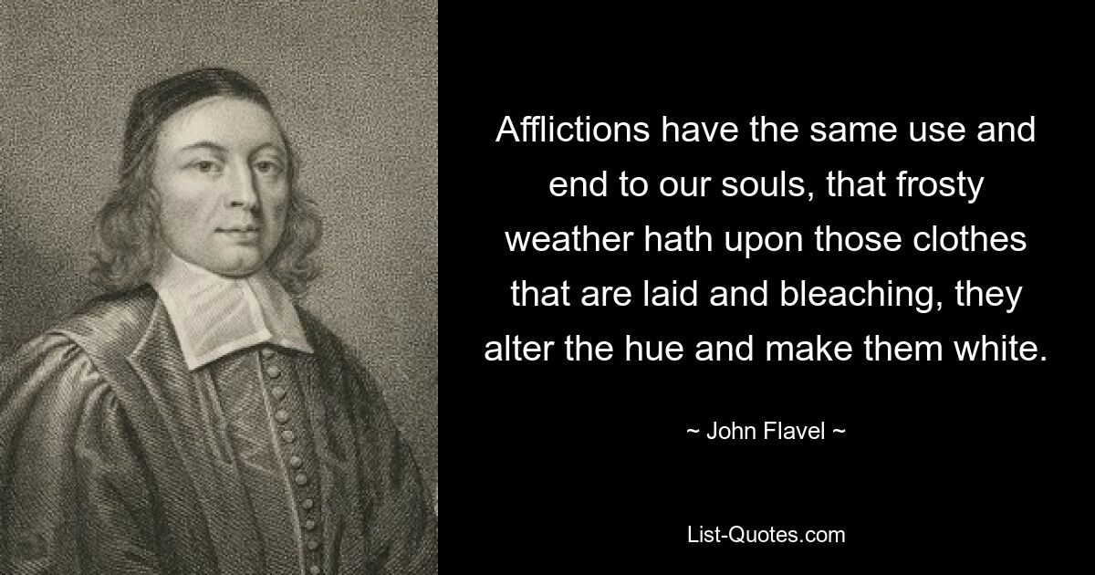 Afflictions have the same use and end to our souls, that frosty weather hath upon those clothes that are laid and bleaching, they alter the hue and make them white. — © John Flavel