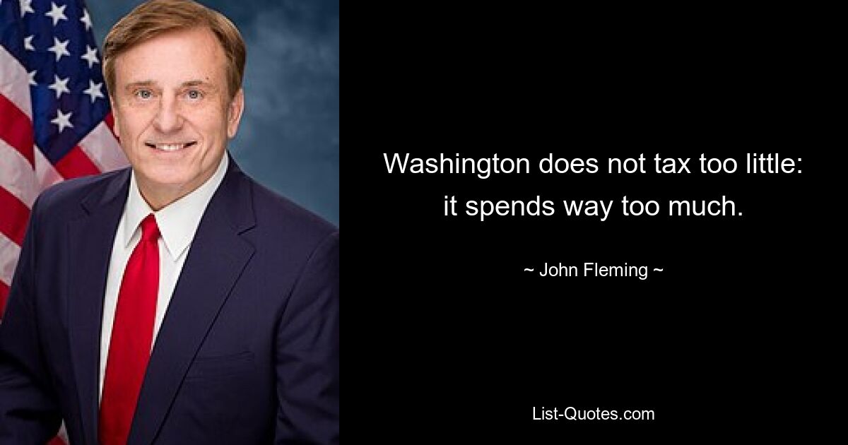 Washington does not tax too little: it spends way too much. — © John Fleming