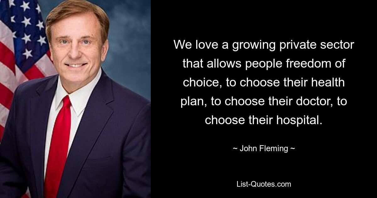 We love a growing private sector that allows people freedom of choice, to choose their health plan, to choose their doctor, to choose their hospital. — © John Fleming