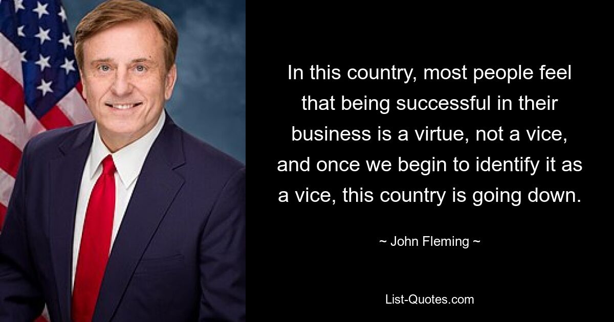 In this country, most people feel that being successful in their business is a virtue, not a vice, and once we begin to identify it as a vice, this country is going down. — © John Fleming